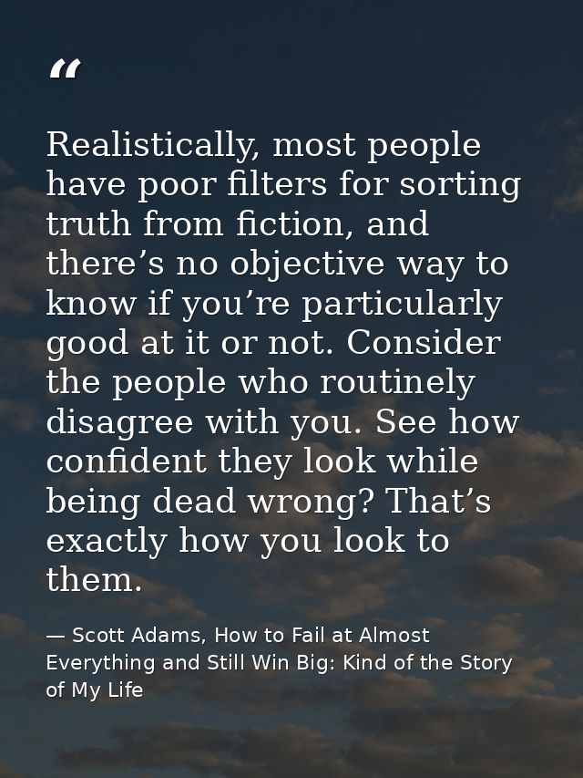 Realistically, most people have poor filters for sorting truth from fiction, and there’s no objective way to know if you — Scott Adams, How to Fail at Almost Everything and Still Win Big: Kind of the Story of My Life