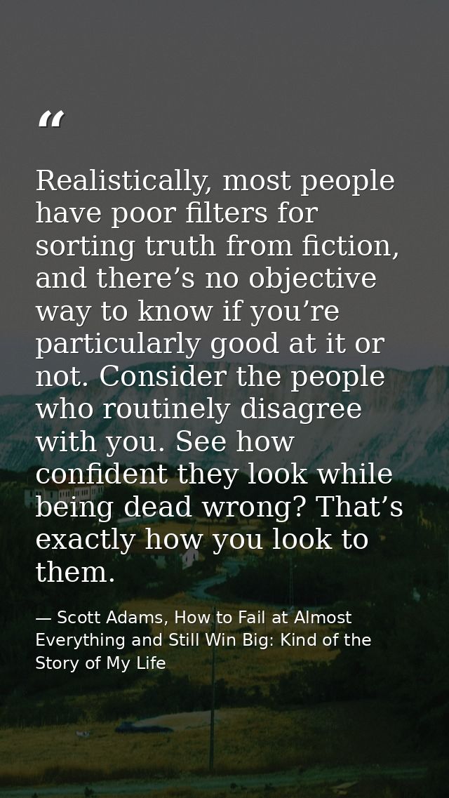 Realistically, most people have poor filters for sorting truth from fiction, and there’s no objective way to know if you — Scott Adams, How to Fail at Almost Everything and Still Win Big: Kind of the Story of My Life