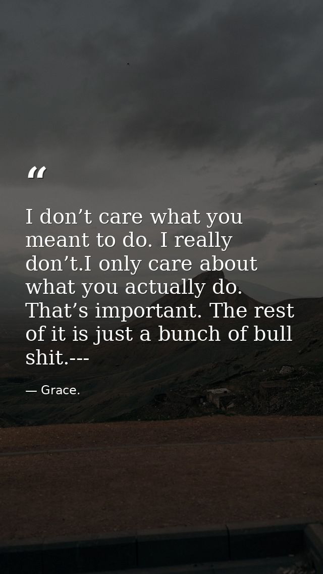 I don’t care what you meant to do. I really don’t.I only care about what you actually do. That’s important. The rest of  — Grace.