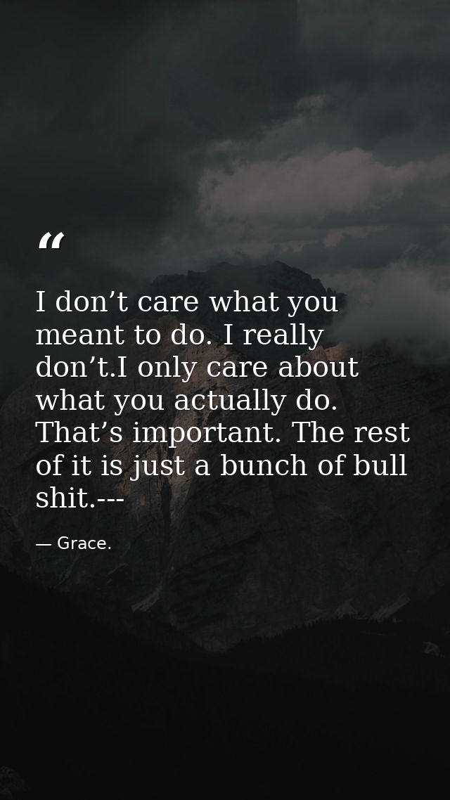 I don’t care what you meant to do. I really don’t.I only care about what you actually do. That’s important. The rest of  — Grace.