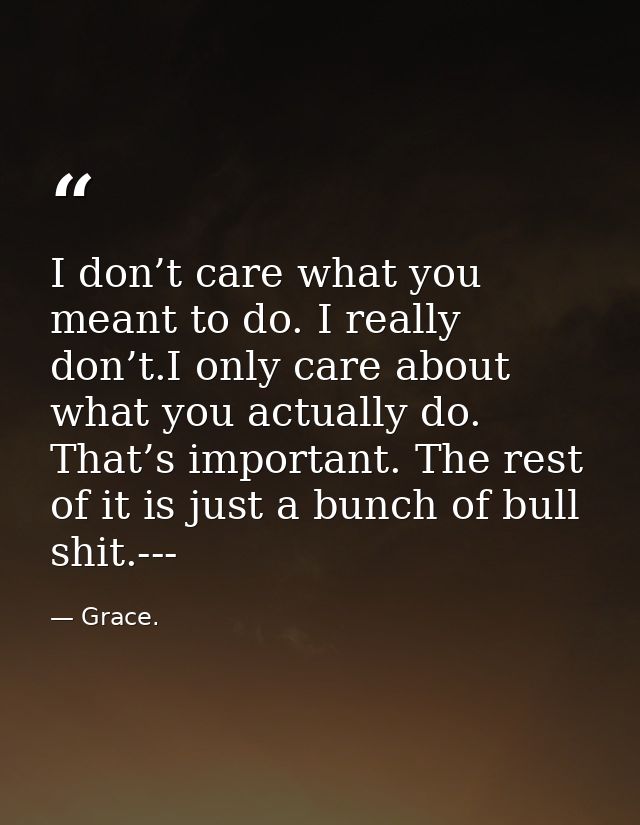 I don’t care what you meant to do. I really don’t.I only care about what you actually do. That’s important. The rest of  — Grace.