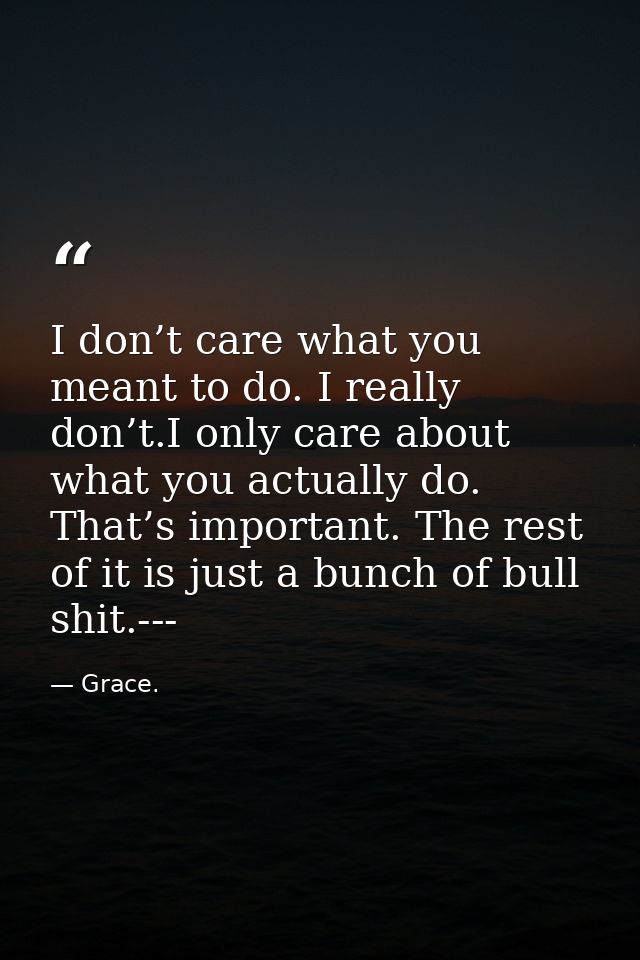I don’t care what you meant to do. I really don’t.I only care about what you actually do. That’s important. The rest of  — Grace.