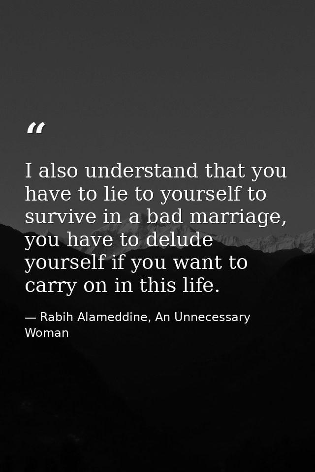 I also understand that you have to lie to yourself to survive in a bad marriage, you have to delude yourself if you want — Rabih Alameddine, An Unnecessary Woman