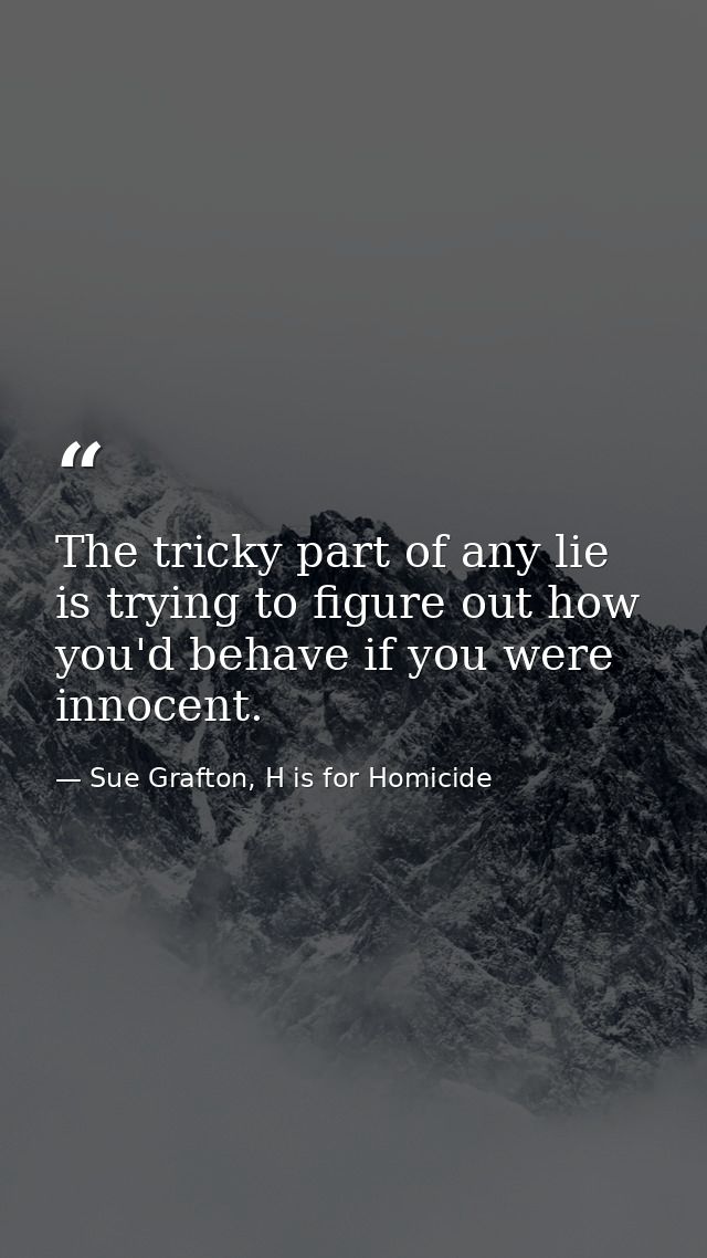 The tricky part of any lie is trying to figure out how you'd behave if you were innocent. — Sue Grafton, H is for Homicide