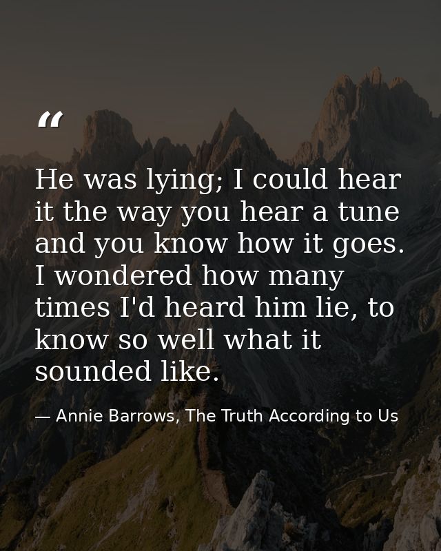 He was lying; I could hear it the way you hear a tune and you know how it goes. I wondered how many times I'd heard him  — Annie Barrows, The Truth According to Us