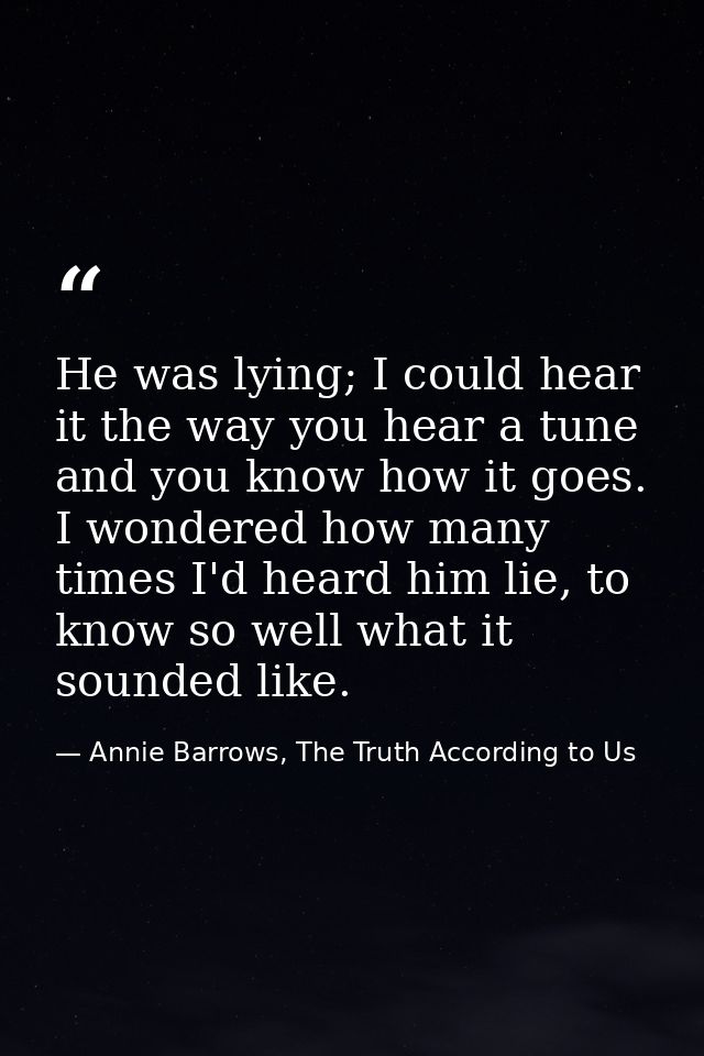 He was lying; I could hear it the way you hear a tune and you know how it goes. I wondered how many times I'd heard him  — Annie Barrows, The Truth According to Us
