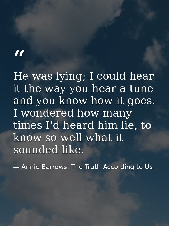 He was lying; I could hear it the way you hear a tune and you know how it goes. I wondered how many times I'd heard him  — Annie Barrows, The Truth According to Us