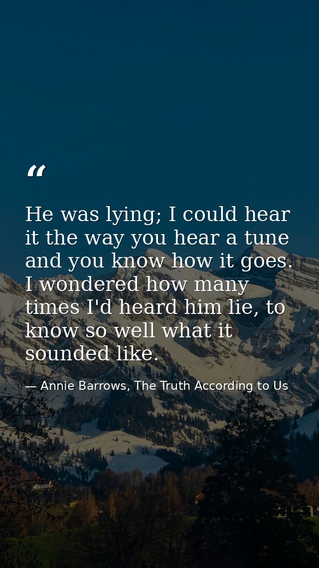 He was lying; I could hear it the way you hear a tune and you know how it goes. I wondered how many times I'd heard him  — Annie Barrows, The Truth According to Us