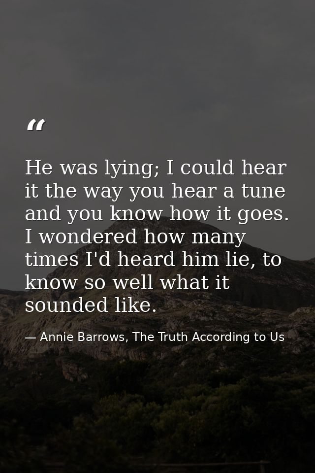 He was lying; I could hear it the way you hear a tune and you know how it goes. I wondered how many times I'd heard him  — Annie Barrows, The Truth According to Us
