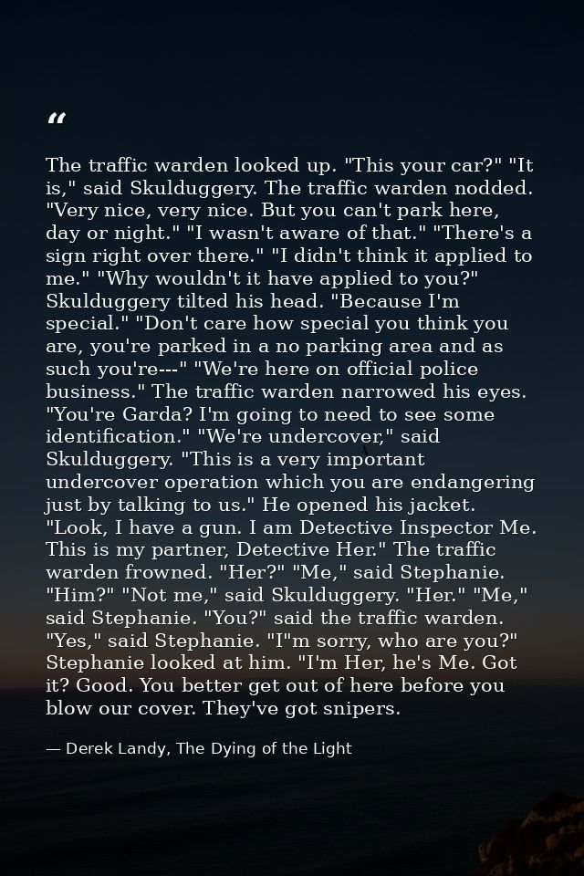 The traffic warden looked up. "This your car?" "It is," said Skulduggery. The traffic warden nodded. "Very nice, very ni — Derek Landy, The Dying of the Light