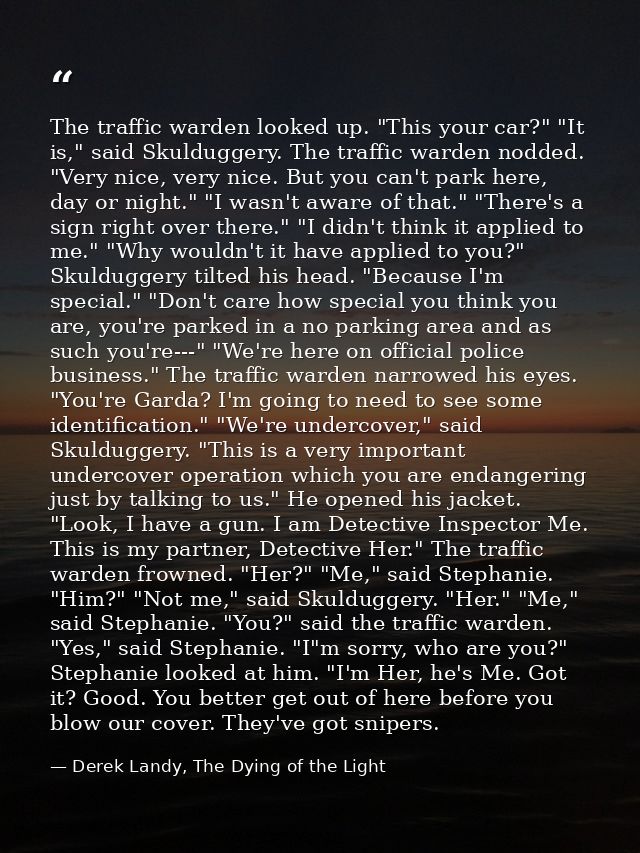 The traffic warden looked up. "This your car?" "It is," said Skulduggery. The traffic warden nodded. "Very nice, very ni — Derek Landy, The Dying of the Light