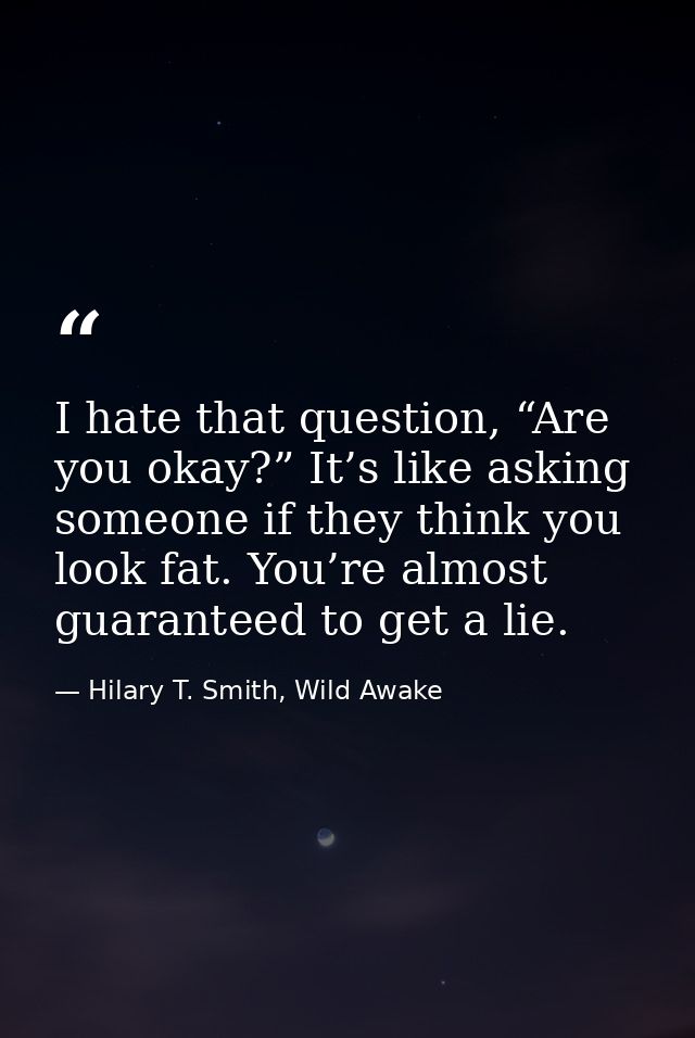 I hate that question, “Are you okay?” It’s like asking someone if they think you look fat. You’re almost guaranteed to g — Hilary T. Smith, Wild Awake