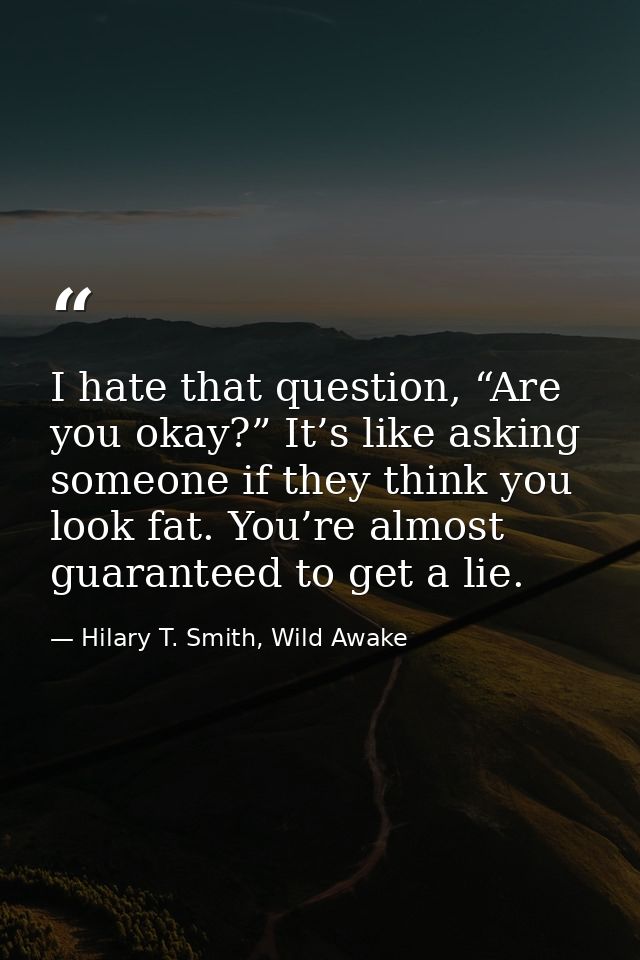 I hate that question, “Are you okay?” It’s like asking someone if they think you look fat. You’re almost guaranteed to g — Hilary T. Smith, Wild Awake