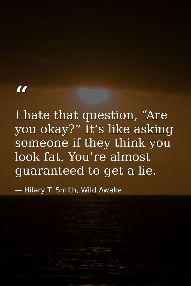 I hate that question, “Are you okay?” It’s like asking someone if they think you look fat. You’re almost guaranteed to g — Hilary T. Smith, Wild Awake