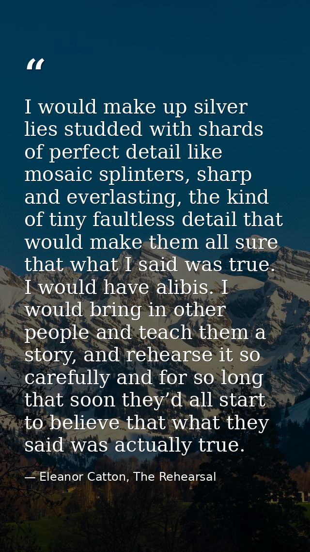 I would make up silver lies studded with shards of perfect detail like mosaic splinters, sharp and everlasting, the kind — Eleanor Catton, The Rehearsal