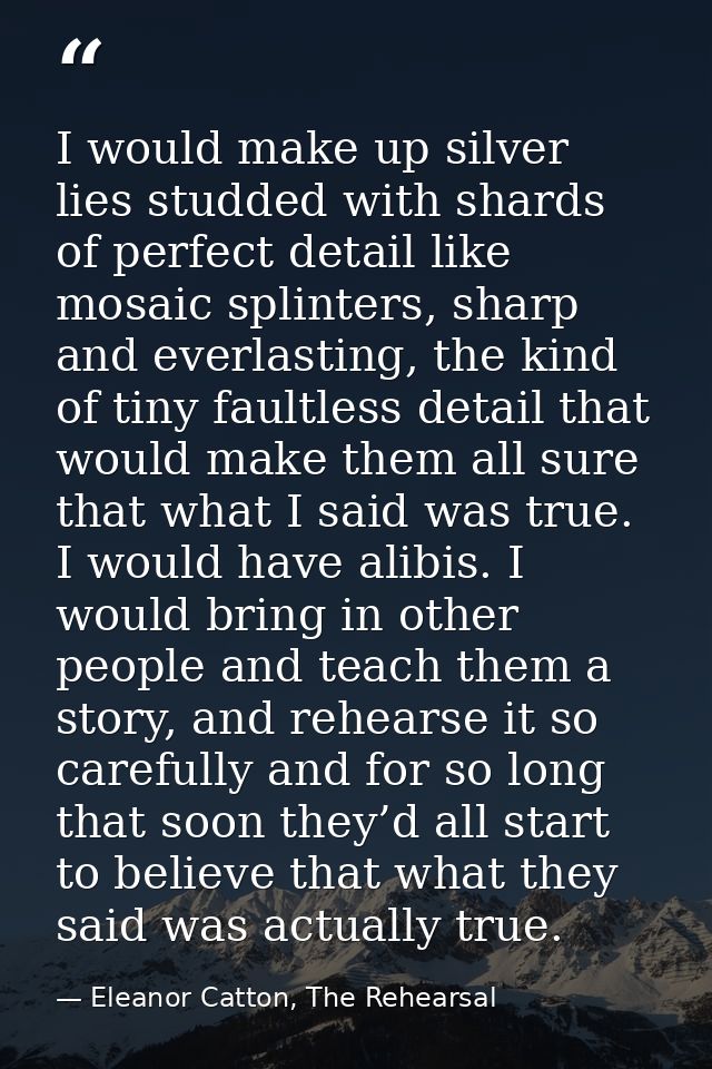 I would make up silver lies studded with shards of perfect detail like mosaic splinters, sharp and everlasting, the kind — Eleanor Catton, The Rehearsal