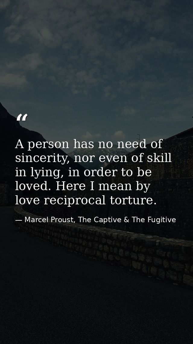A person has no need of sincerity, nor even of skill in lying, in order to be loved. Here I mean by love reciprocal tort — Marcel Proust, The Captive & The Fugitive