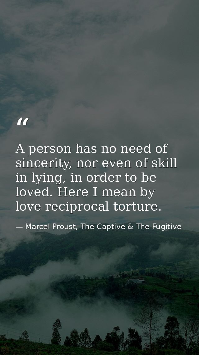 A person has no need of sincerity, nor even of skill in lying, in order to be loved. Here I mean by love reciprocal tort — Marcel Proust, The Captive & The Fugitive