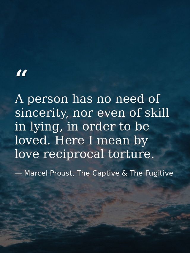 A person has no need of sincerity, nor even of skill in lying, in order to be loved. Here I mean by love reciprocal tort — Marcel Proust, The Captive & The Fugitive