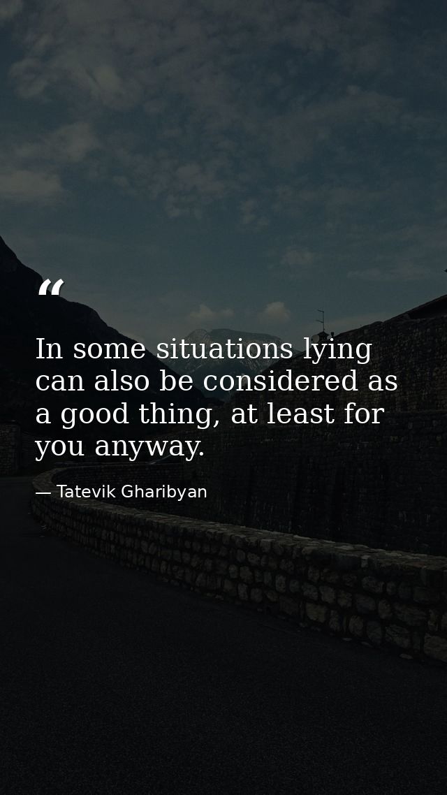 In some situations lying can also be considered as a good thing, at least for you anyway. — Tatevik Gharibyan