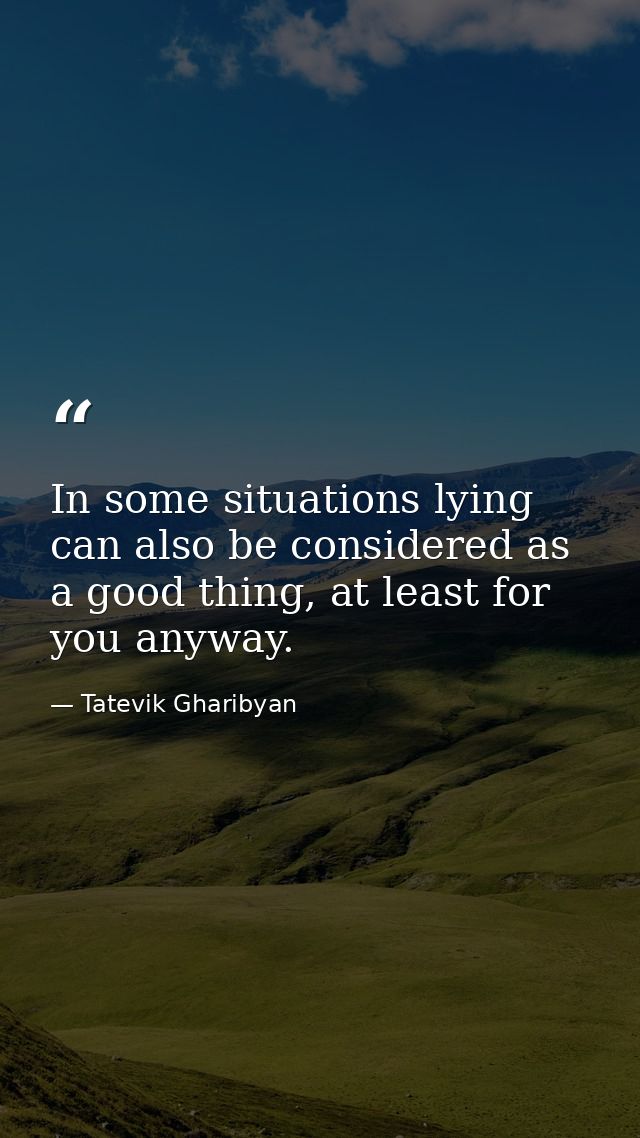 In some situations lying can also be considered as a good thing, at least for you anyway. — Tatevik Gharibyan