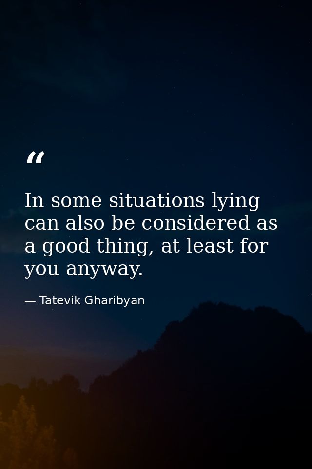 In some situations lying can also be considered as a good thing, at least for you anyway. — Tatevik Gharibyan
