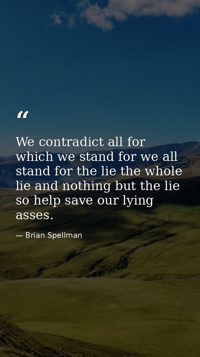 We contradict all for which we stand for we all stand for the lie the whole lie and nothing but the lie so help save our — Brian Spellman