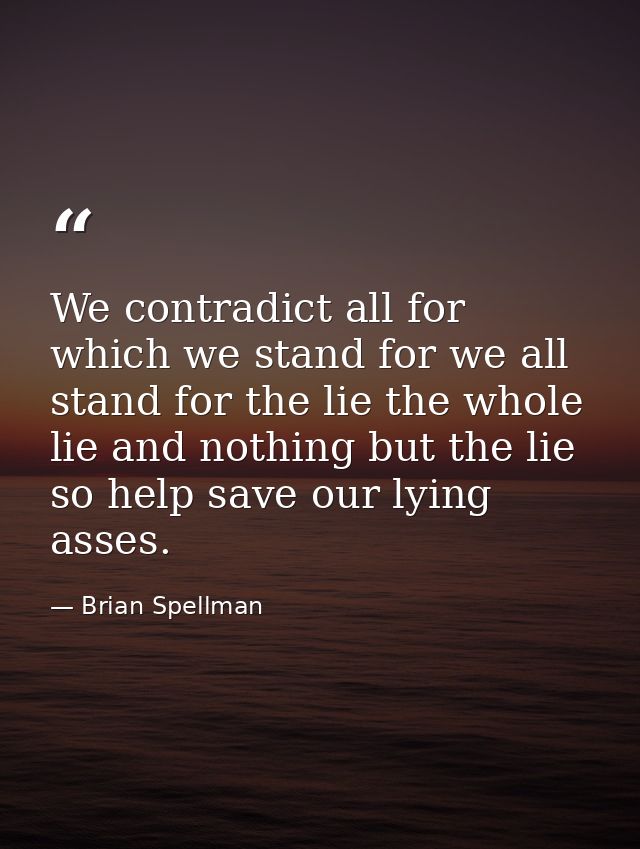 We contradict all for which we stand for we all stand for the lie the whole lie and nothing but the lie so help save our — Brian Spellman