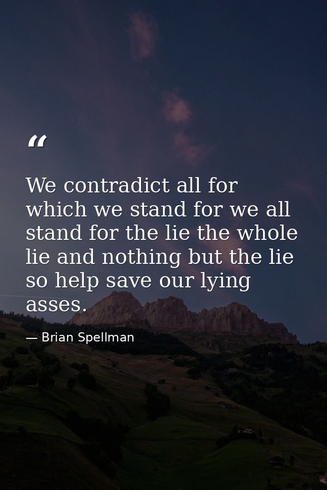 We contradict all for which we stand for we all stand for the lie the whole lie and nothing but the lie so help save our — Brian Spellman