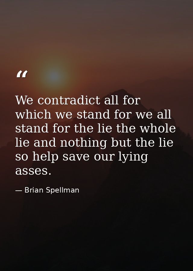 We contradict all for which we stand for we all stand for the lie the whole lie and nothing but the lie so help save our — Brian Spellman