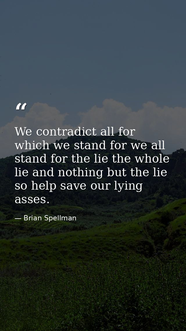 We contradict all for which we stand for we all stand for the lie the whole lie and nothing but the lie so help save our — Brian Spellman