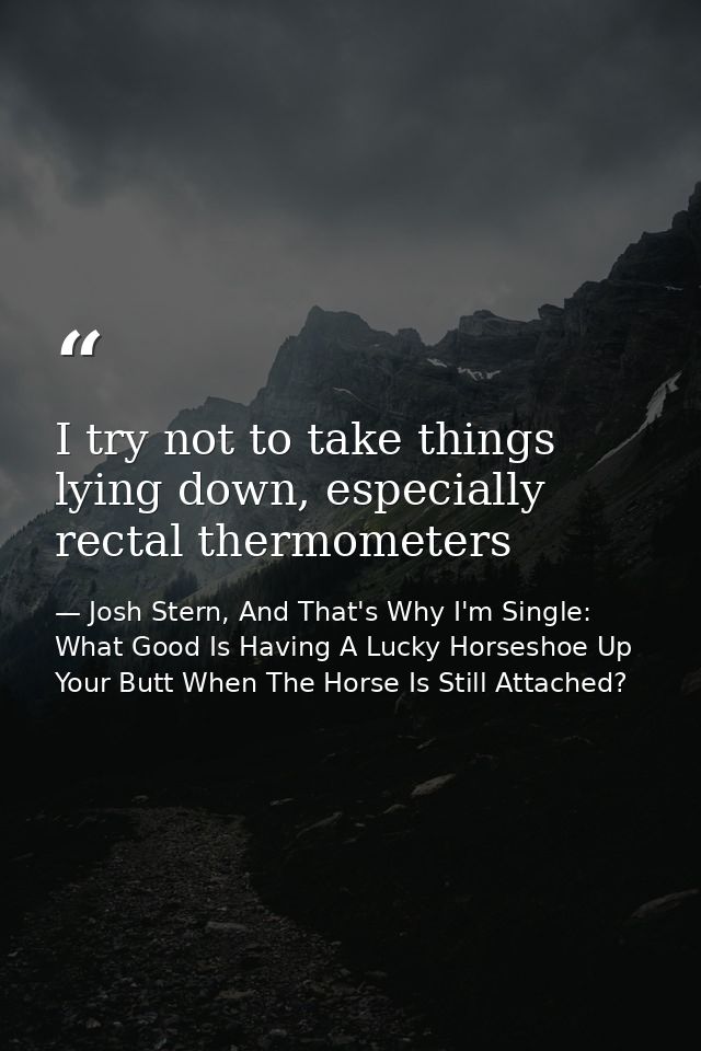 I try not to take things lying down, especially rectal thermometers — Josh Stern, And That's Why I'm Single: What Good Is Having A Lucky Horseshoe Up Your Butt When The Horse Is Still Attached?
