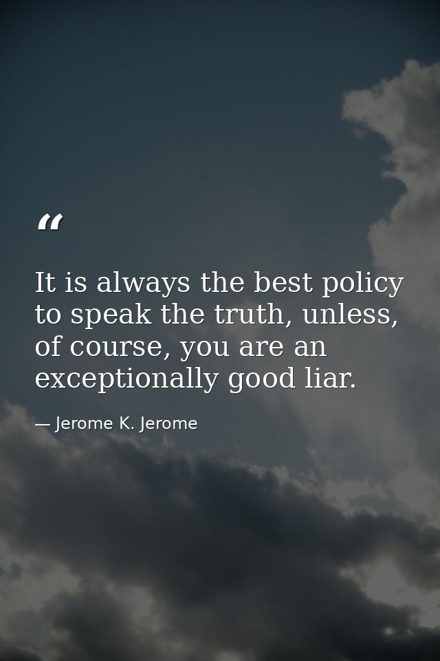 It is always the best policy to speak the truth, unless, of course, you are an exceptionally good liar. — Jerome K. Jerome