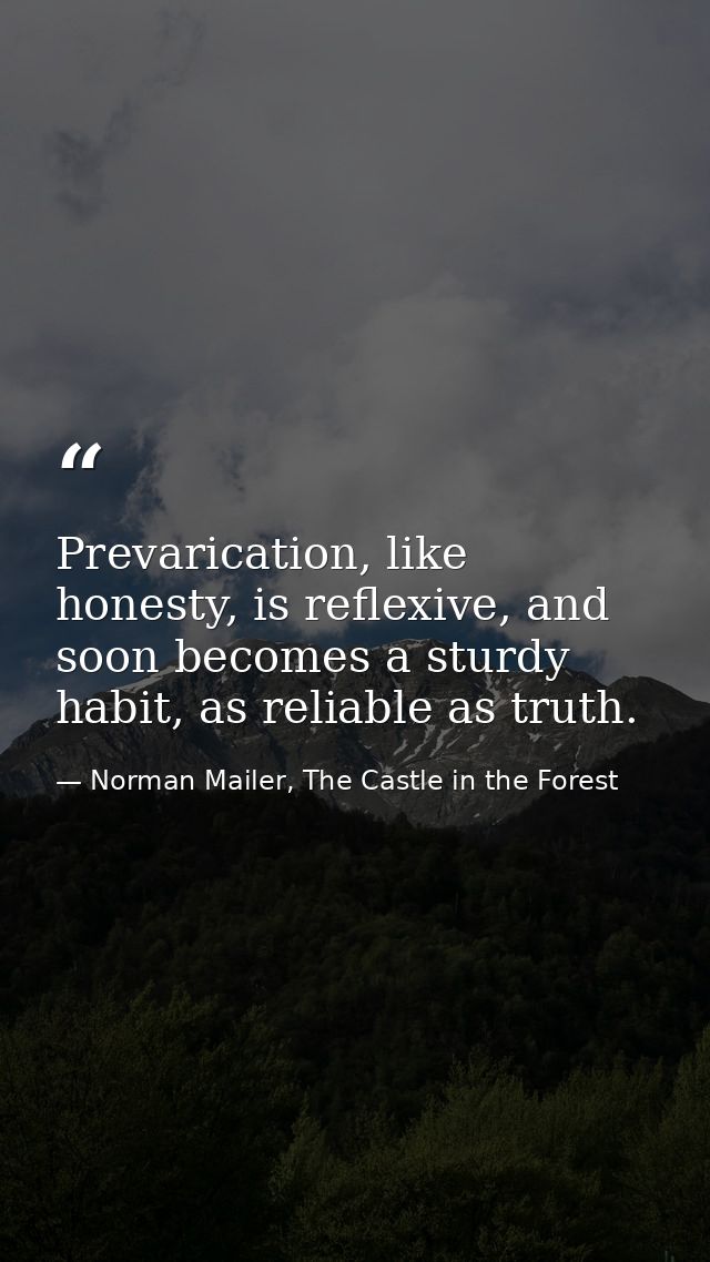 Prevarication, like honesty, is reflexive, and soon becomes a sturdy habit, as reliable as truth. — Norman Mailer, The Castle in the Forest