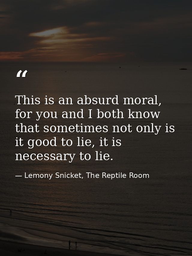 This is an absurd moral, for you and I both know that sometimes not only is it good to lie, it is necessary to lie. — Lemony Snicket, The Reptile Room