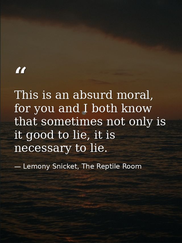 This is an absurd moral, for you and I both know that sometimes not only is it good to lie, it is necessary to lie. — Lemony Snicket, The Reptile Room
