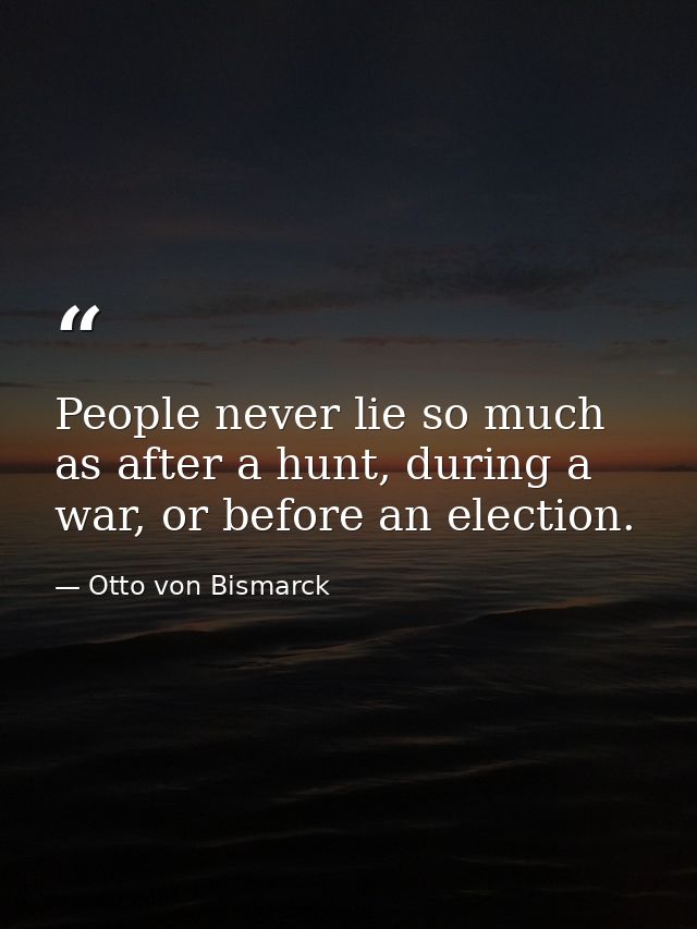 People never lie so much as after a hunt, during a war, or before an election. — Otto von Bismarck