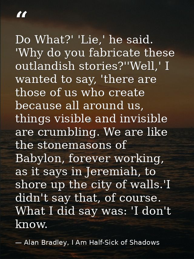 Do What?' 'Lie,' he said. 'Why do you fabricate these outlandish stories?''Well,' I wanted to say, 'there are those of u — Alan Bradley, I Am Half-Sick of Shadows