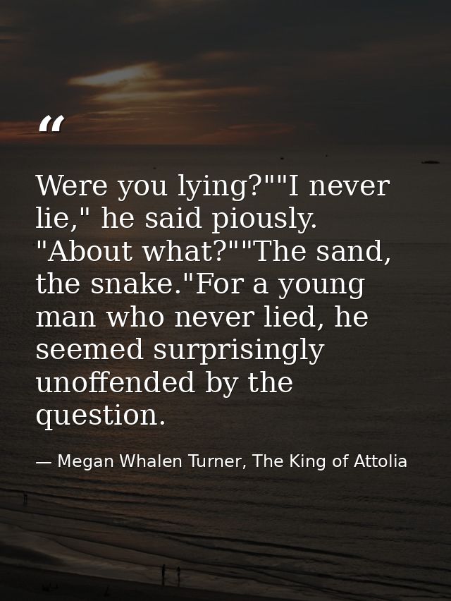 Were you lying?""I never lie," he said piously. "About what?""The sand, the snake."For a young man who never lied, he se — Megan Whalen Turner, The King of Attolia