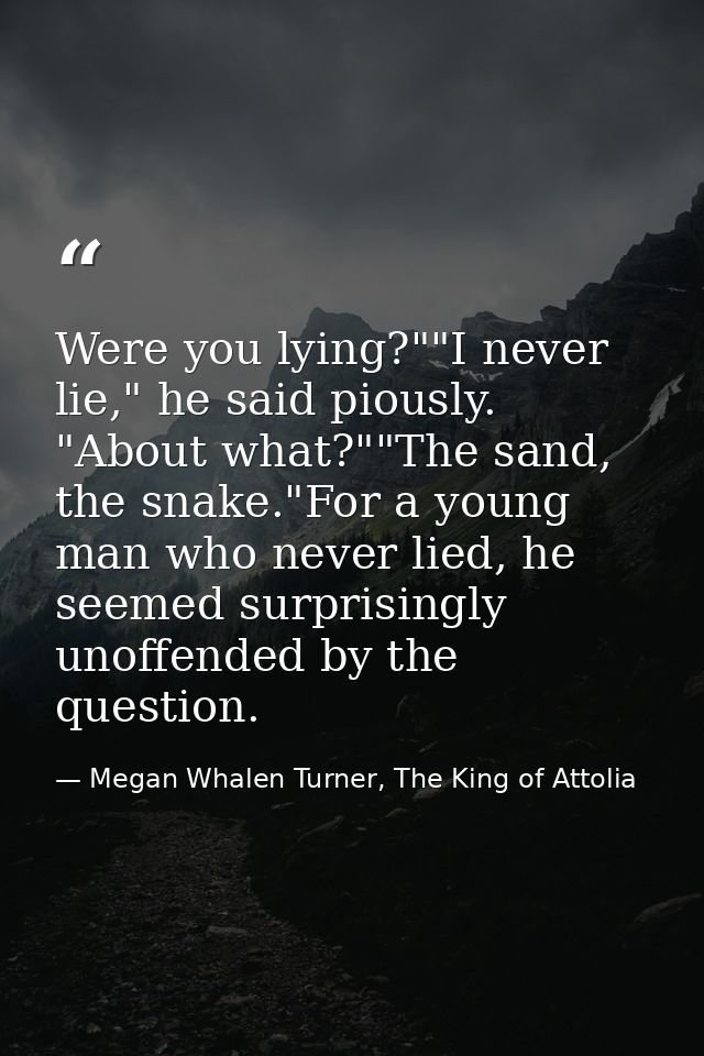 Were you lying?""I never lie," he said piously. "About what?""The sand, the snake."For a young man who never lied, he se — Megan Whalen Turner, The King of Attolia