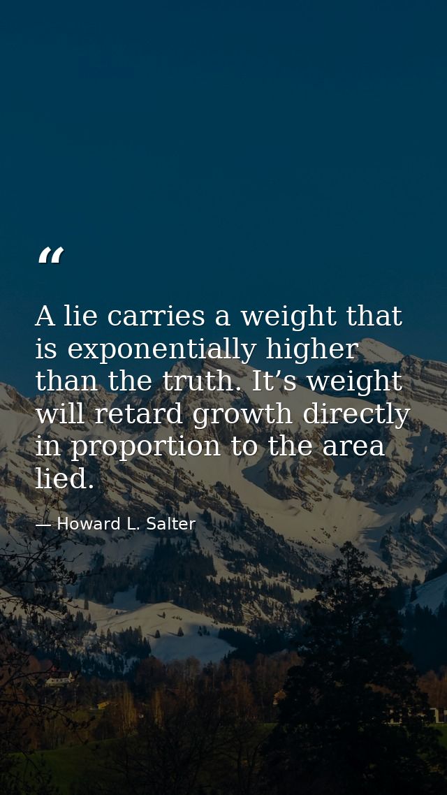 A lie carries a weight that is exponentially higher than the truth. It’s weight will retard growth directly in proportio — Howard L. Salter