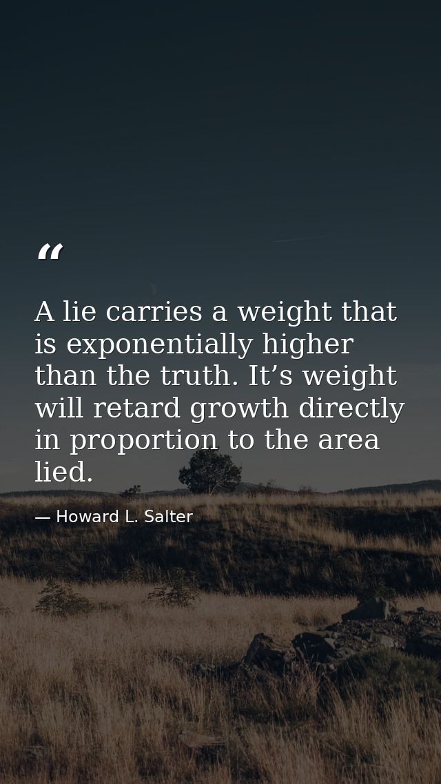 A lie carries a weight that is exponentially higher than the truth. It’s weight will retard growth directly in proportio — Howard L. Salter