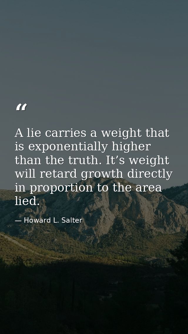 A lie carries a weight that is exponentially higher than the truth. It’s weight will retard growth directly in proportio — Howard L. Salter