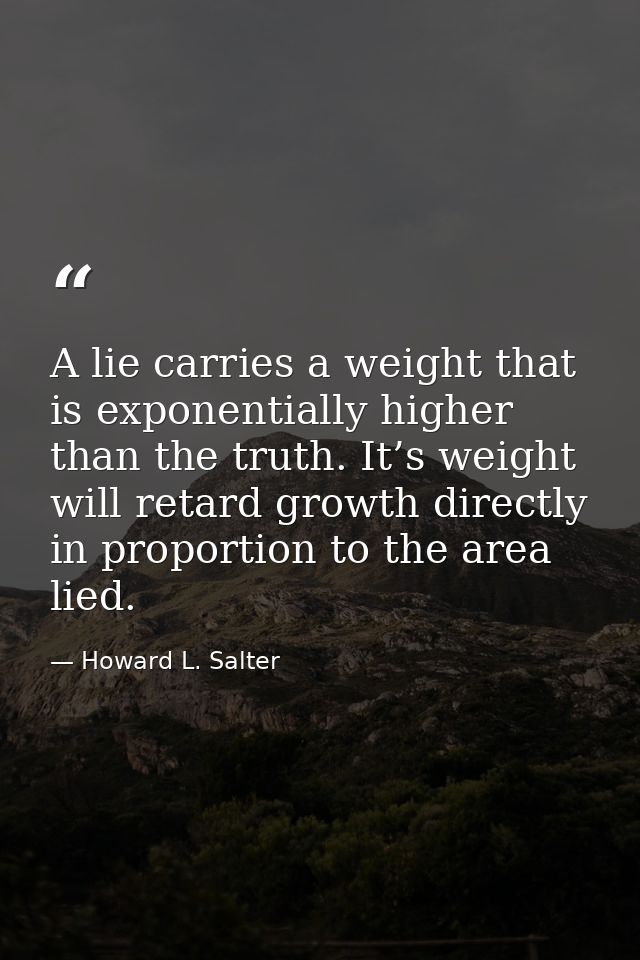 A lie carries a weight that is exponentially higher than the truth. It’s weight will retard growth directly in proportio — Howard L. Salter