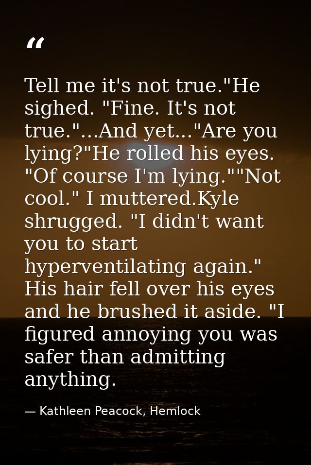 Tell me it's not true."He sighed. "Fine. It's not true."...And yet..."Are you lying?"He rolled his eyes. "Of course I'm  — Kathleen Peacock, Hemlock