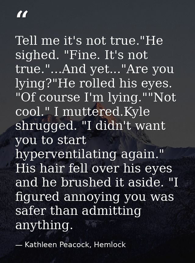 Tell me it's not true."He sighed. "Fine. It's not true."...And yet..."Are you lying?"He rolled his eyes. "Of course I'm  — Kathleen Peacock, Hemlock
