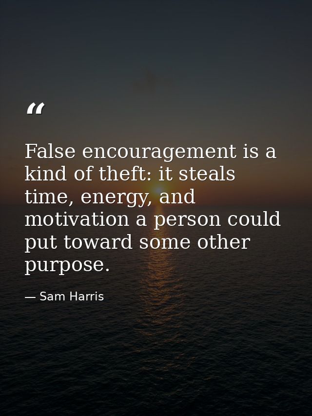 False encouragement is a kind of theft: it steals time, energy, and motivation a person could put toward some other purp — Sam Harris