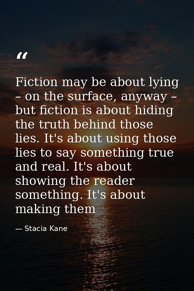 Fiction may be about lying – on the surface, anyway – but fiction is about hiding the truth behind those lies. It's abou — Stacia Kane