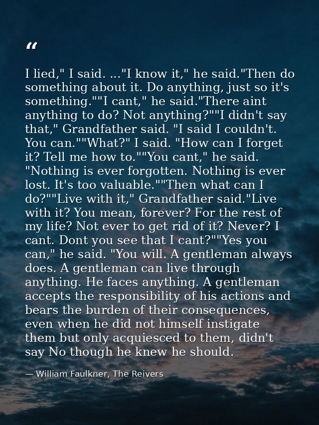 I lied," I said. ..."I know it," he said."Then do something about it. Do anything, just so it's something.""I cant," he  — William Faulkner, The Reivers