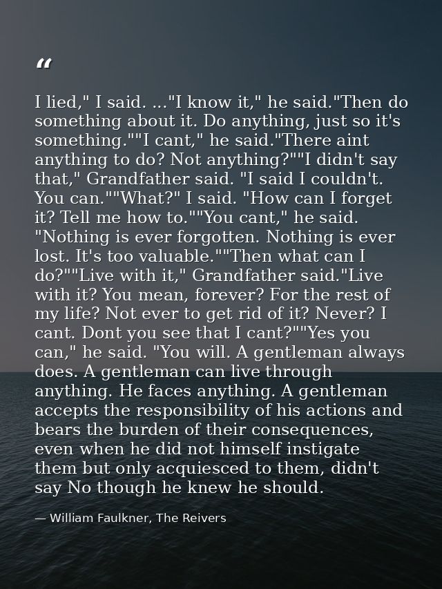 I lied," I said. ..."I know it," he said."Then do something about it. Do anything, just so it's something.""I cant," he  — William Faulkner, The Reivers